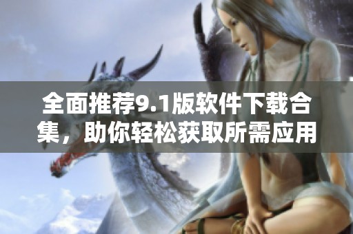 全面推荐9.1版软件下载合集，助你轻松获取所需应用程序
