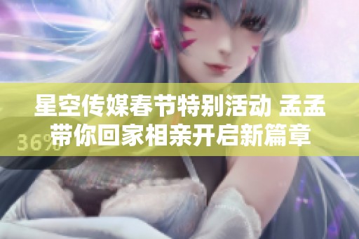 星空传媒春节特别活动 孟孟带你回家相亲开启新篇章