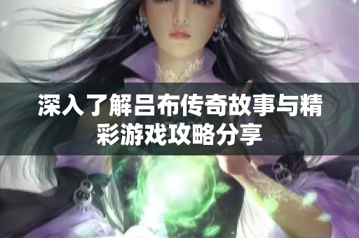 深入了解吕布传奇故事与精彩游戏攻略分享