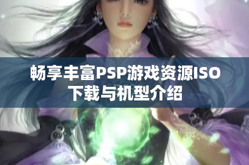 畅享丰富PSP游戏资源ISO下载与机型介绍