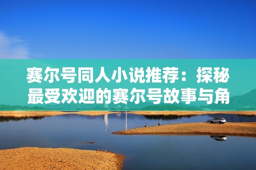 赛尔号同人小说推荐：探秘最受欢迎的赛尔号故事与角色