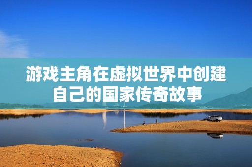 游戏主角在虚拟世界中创建自己的国家传奇故事