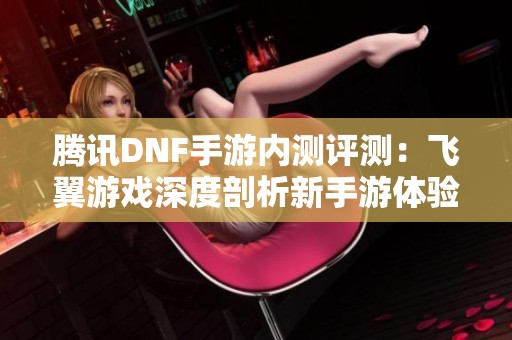 腾讯DNF手游内测评测：飞翼游戏深度剖析新手游体验