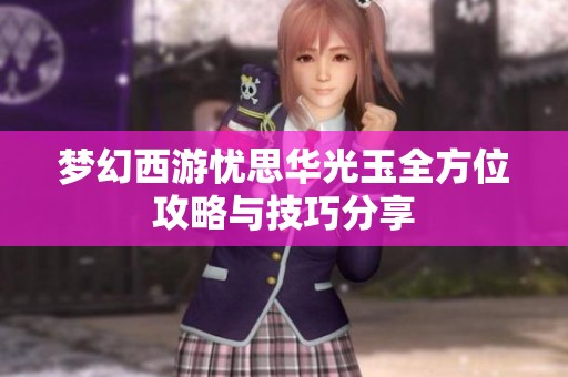 梦幻西游忧思华光玉全方位攻略与技巧分享