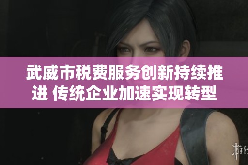 武威市税费服务创新持续推进 传统企业加速实现转型升级