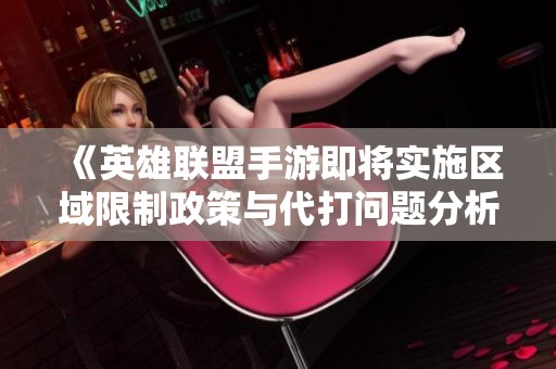 《英雄联盟手游即将实施区域限制政策与代打问题分析》