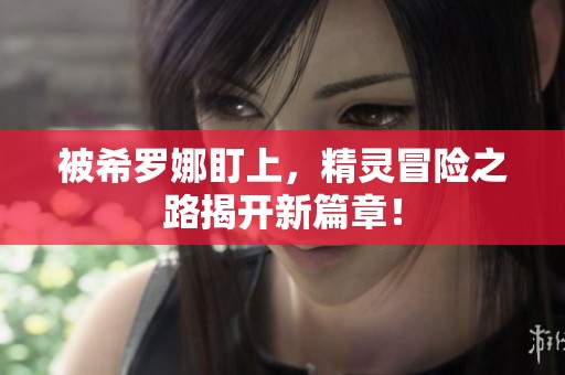 被希罗娜盯上，精灵冒险之路揭开新篇章！