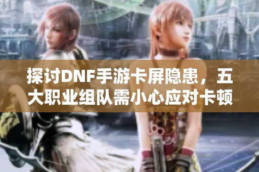 探讨DNF手游卡屏隐患，五大职业组队需小心应对卡顿问题