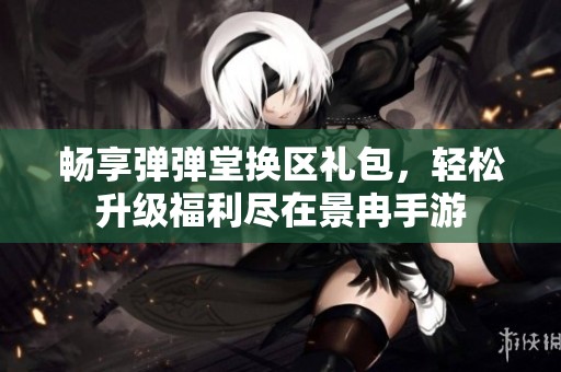 畅享弹弹堂换区礼包，轻松升级福利尽在景冉手游