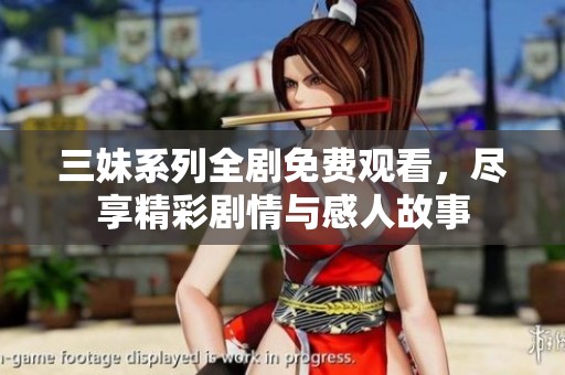 三妹系列全剧免费观看，尽享精彩剧情与感人故事