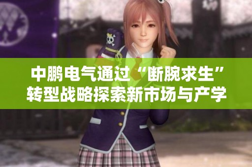 中鹏电气通过“断腕求生”转型战略探索新市场与产学研合作机会