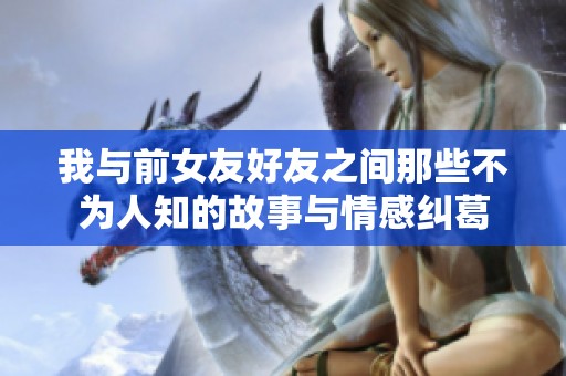 我与前女友好友之间那些不为人知的故事与情感纠葛