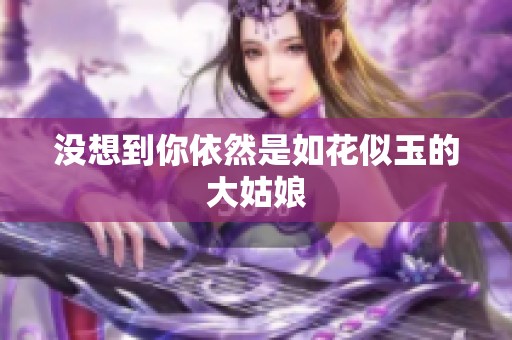没想到你依然是如花似玉的大姑娘