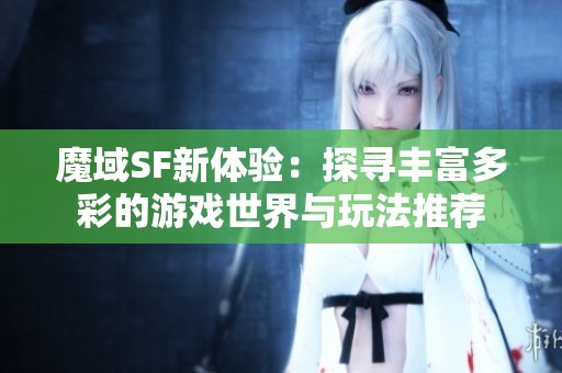 魔域SF新体验：探寻丰富多彩的游戏世界与玩法推荐