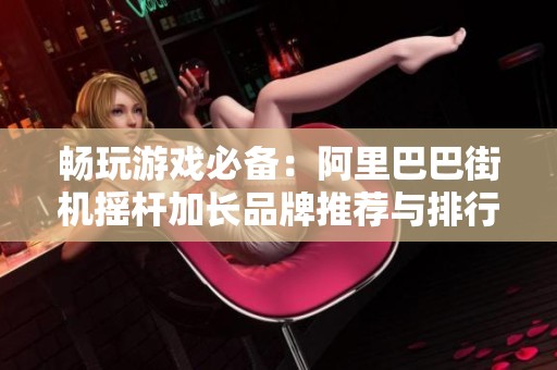畅玩游戏必备：阿里巴巴街机摇杆加长品牌推荐与排行榜