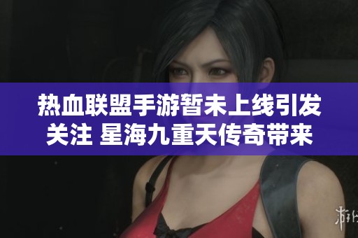 热血联盟手游暂未上线引发关注 星海九重天传奇带来全新体验