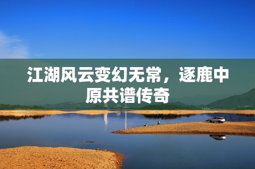 江湖风云变幻无常，逐鹿中原共谱传奇