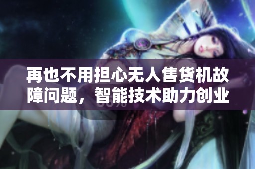 再也不用担心无人售货机故障问题，智能技术助力创业新模式