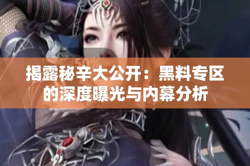 揭露秘辛大公开：黑料专区的深度曝光与内幕分析