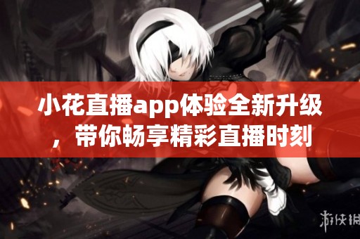 小花直播app体验全新升级，带你畅享精彩直播时刻