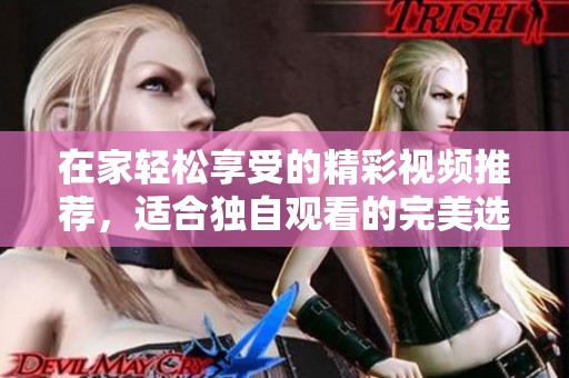 在家轻松享受的精彩视频推荐，适合独自观看的完美选择