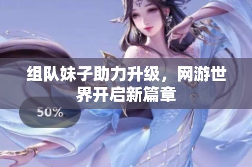 组队妹子助力升级，网游世界开启新篇章