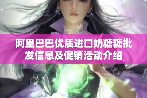 阿里巴巴优质进口奶糖糖批发信息及促销活动介绍