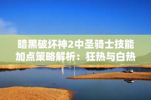 暗黑破坏神2中圣骑士技能加点策略解析：狂热与白热选择优先级