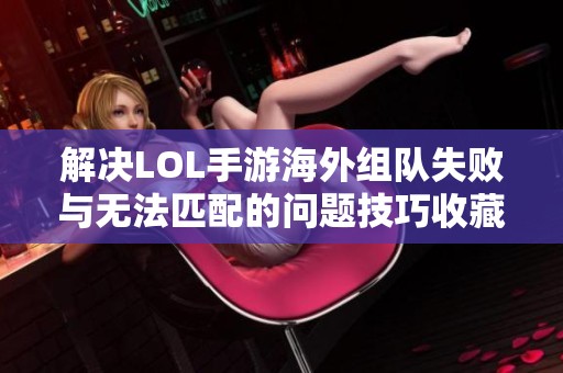 解决LOL手游海外组队失败与无法匹配的问题技巧收藏