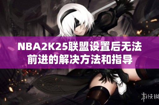 NBA2K25联盟设置后无法前进的解决方法和指导