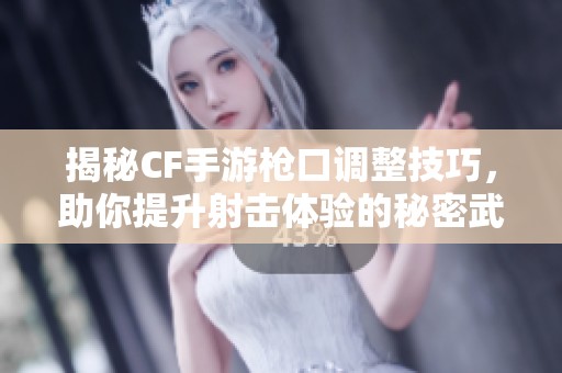 揭秘CF手游枪口调整技巧，助你提升射击体验的秘密武器