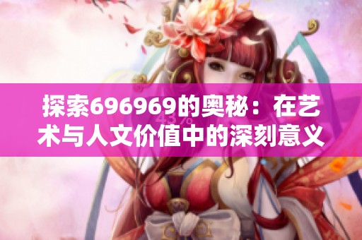 探索696969的奥秘：在艺术与人文价值中的深刻意义