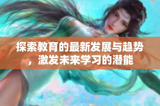 探索教育的最新发展与趋势，激发未来学习的潜能