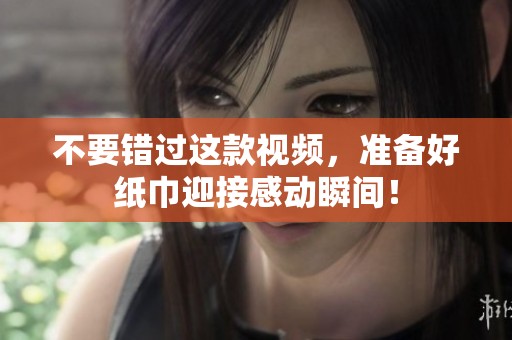 不要错过这款视频，准备好纸巾迎接感动瞬间！