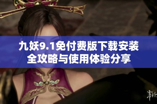 九妖9.1免付费版下载安装全攻略与使用体验分享