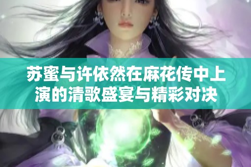 苏蜜与许依然在麻花传中上演的清歌盛宴与精彩对决