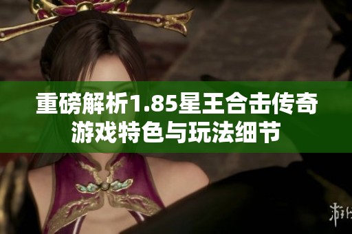 重磅解析1.85星王合击传奇游戏特色与玩法细节