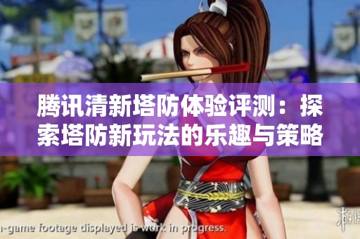 腾讯清新塔防体验评测：探索塔防新玩法的乐趣与策略