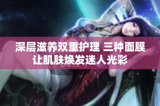 深层滋养双重护理 三种面膜让肌肤焕发迷人光彩