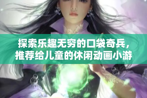 探索乐趣无穷的口袋奇兵，推荐给儿童的休闲动画小游戏