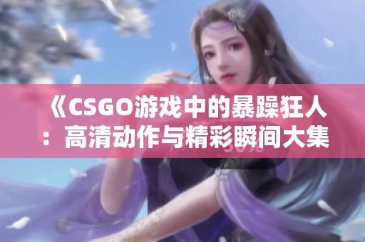 《CSGO游戏中的暴躁狂人：高清动作与精彩瞬间大集锦》