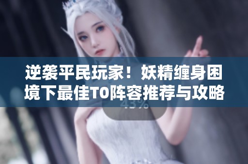 逆袭平民玩家！妖精缠身困境下最佳T0阵容推荐与攻略