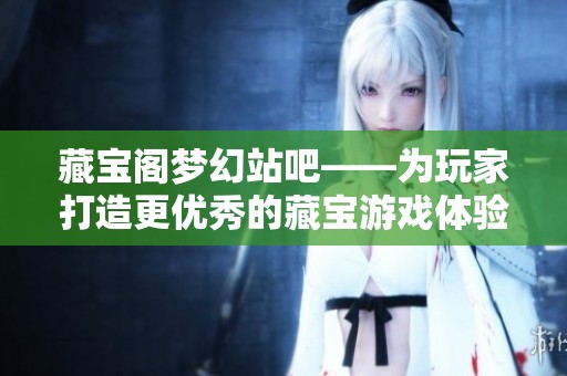 藏宝阁梦幻站吧——为玩家打造更优秀的藏宝游戏体验平台