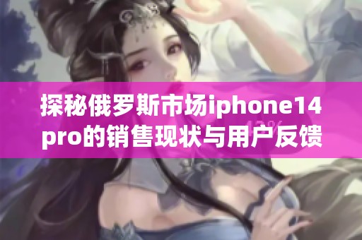 探秘俄罗斯市场iphone14pro的销售现状与用户反馈