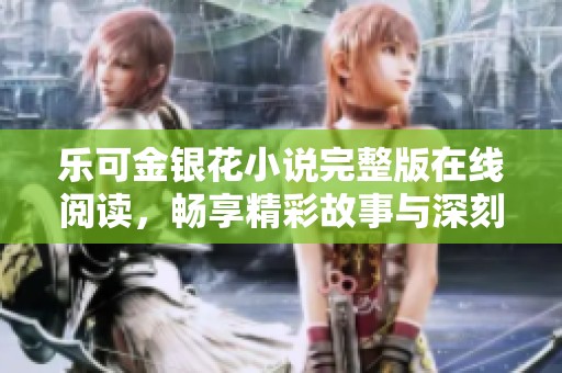乐可金银花小说完整版在线阅读，畅享精彩故事与深刻情感
