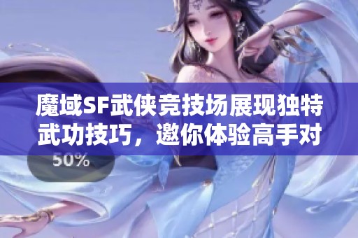 魔域SF武侠竞技场展现独特武功技巧，邀你体验高手对决魅力