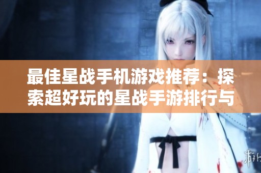 最佳星战手机游戏推荐：探索超好玩的星战手游排行与下载途径