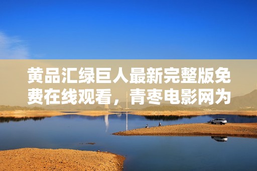 黄品汇绿巨人最新完整版免费在线观看，青枣电影网为您呈现精彩内容