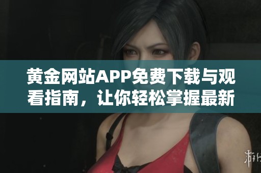 黄金网站APP免费下载与观看指南，让你轻松掌握最新资源