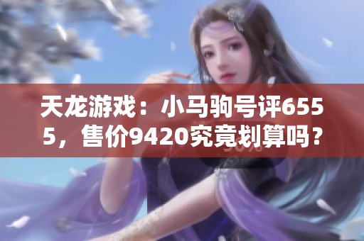 天龙游戏：小马驹号评6555，售价9420究竟划算吗？